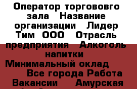 Оператор торгововго зала › Название организации ­ Лидер Тим, ООО › Отрасль предприятия ­ Алкоголь, напитки › Минимальный оклад ­ 26 000 - Все города Работа » Вакансии   . Амурская обл.,Архаринский р-н